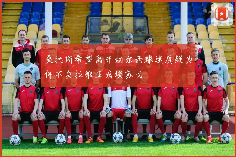 桑托斯希望离开切尔西球迷质疑为何不卖拉维亚或埃苏戈