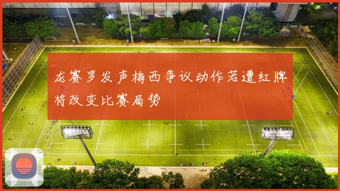 龙赛罗发声梅西争议动作若遭红牌将改变比赛局势