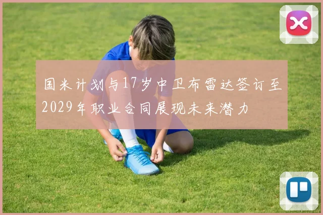 国米计划与17岁中卫布雷达签订至2029年职业合同展现未来潜力