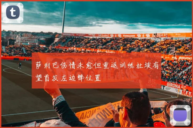 萨利巴伤情未愈但重返训练杜埃有望首发左边锋位置