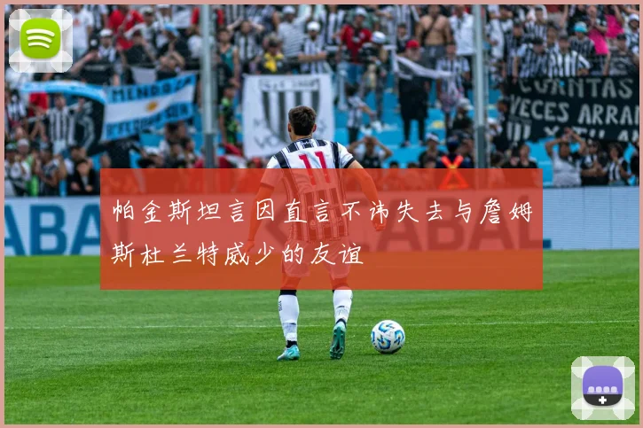 帕金斯坦言因直言不讳失去与詹姆斯杜兰特威少的友谊