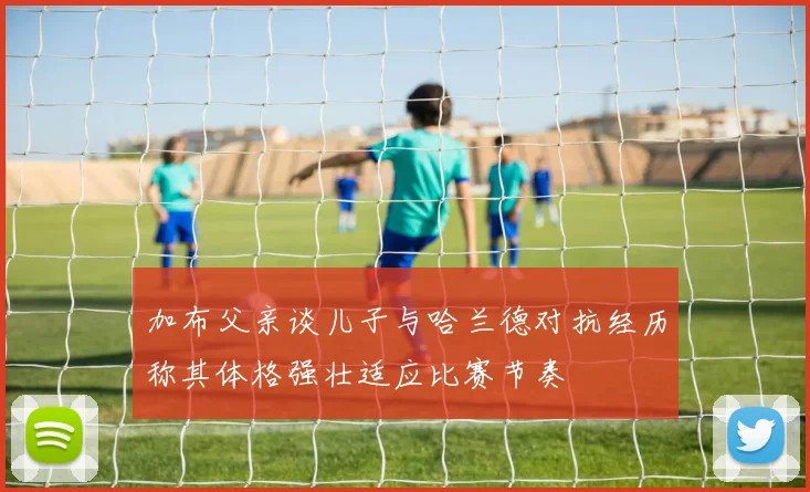 加布父亲谈儿子与哈兰德对抗经历称其体格强壮适应比赛节奏