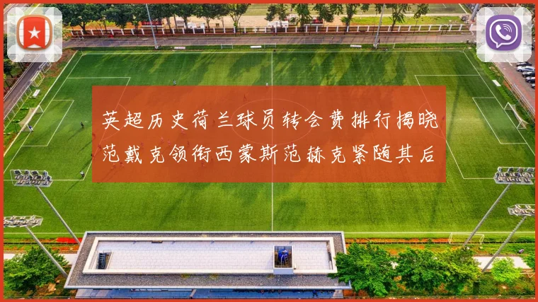 英超历史荷兰球员转会费排行揭晓范戴克领衔西蒙斯范赫克紧随其后