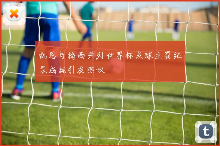 凯恩与梅西并列世界杯点球主罚纪录成就引发热议