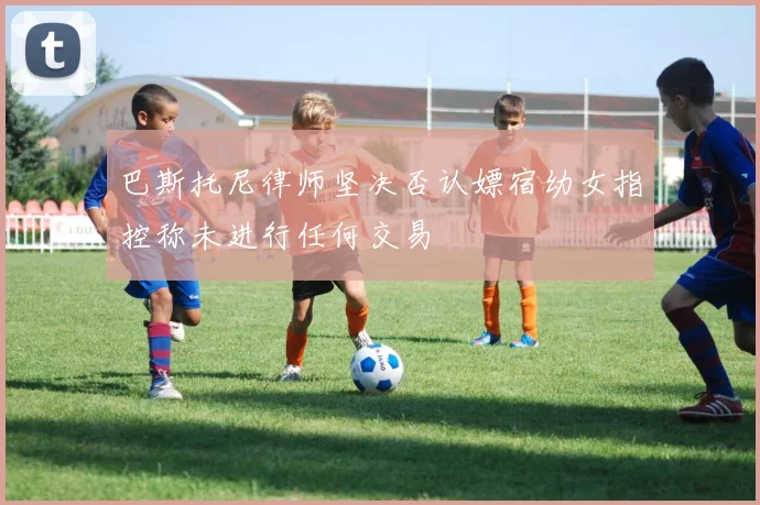 巴斯托尼律师坚决否认嫖宿幼女指控称未进行任何交易