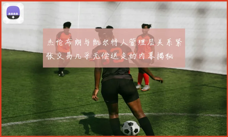 杰伦布朗与凯尔特人管理层关系紧张交易几乎无偿送走的内幕揭秘