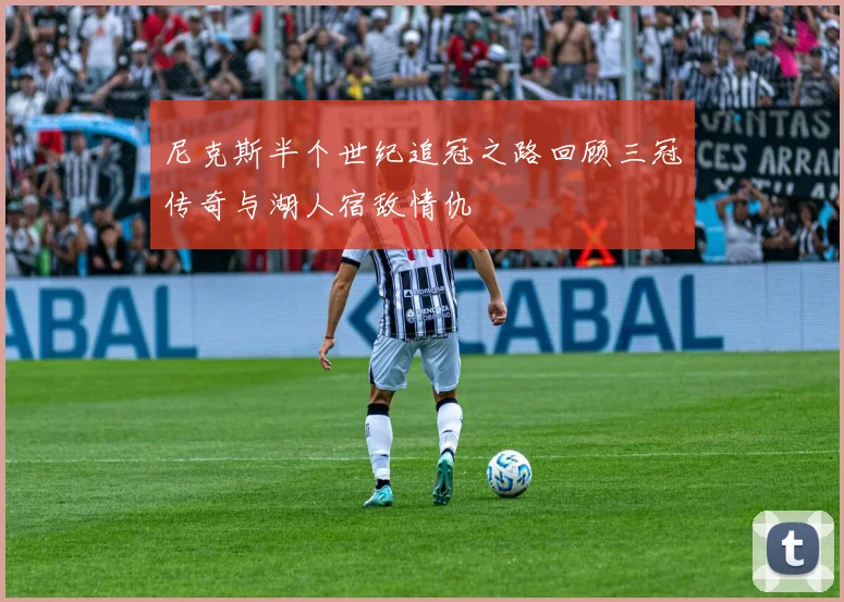 尼克斯半个世纪追冠之路回顾三冠传奇与湖人宿敌情仇