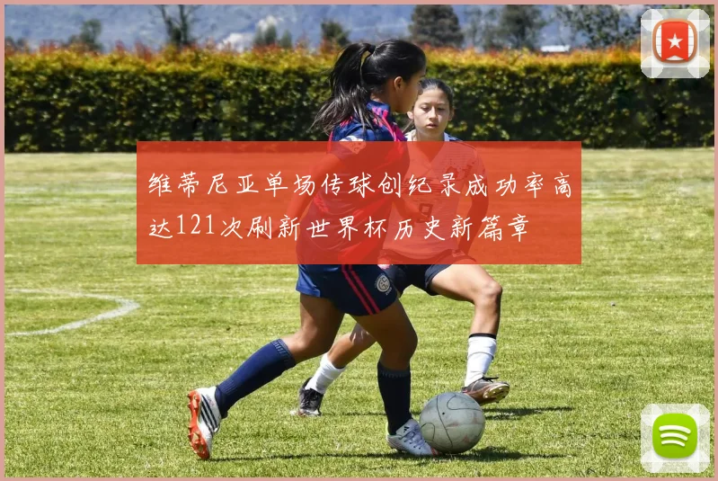维蒂尼亚单场传球创纪录成功率高达121次刷新世界杯历史新篇章