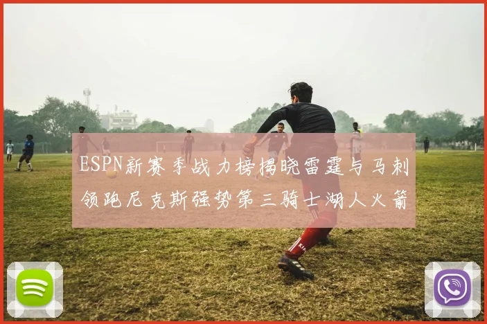 ESPN新赛季战力榜揭晓雷霆与马刺领跑尼克斯强势第三骑士湖人火箭表现不俗