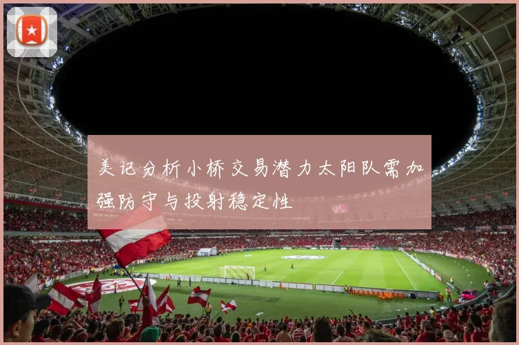美记分析小桥交易潜力太阳队需加强防守与投射稳定性